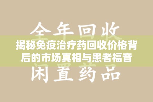 清远揭秘免疫治疗药回收价格背后的市场真相与患者福音