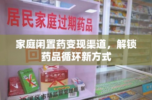 清远家庭闲置药变现渠道，解锁药品循环新方式