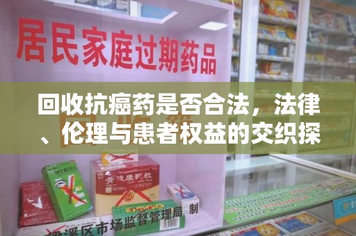 清远回收抗癌药是否合法，法律、伦理与患者权益的交织探讨