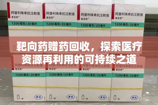 清远靶向药赠药回收，探索医疗资源再利用的可持续之道