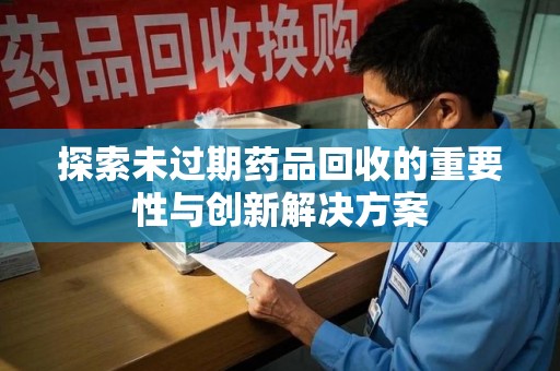 清远探索未过期药品回收的重要性与创新解决方案