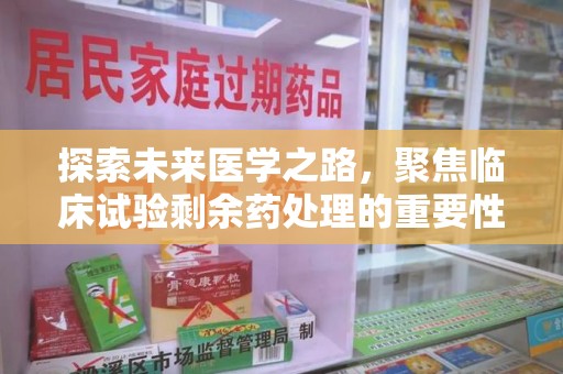 清远探索未来医学之路，聚焦临床试验剩余药处理的重要性与挑战