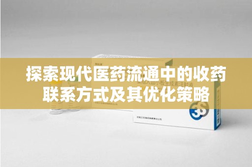 清远探索现代医药流通中的收药联系方式及其优化策略