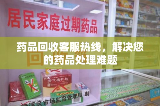 清远药品回收客服热线，解决您的药品处理难题