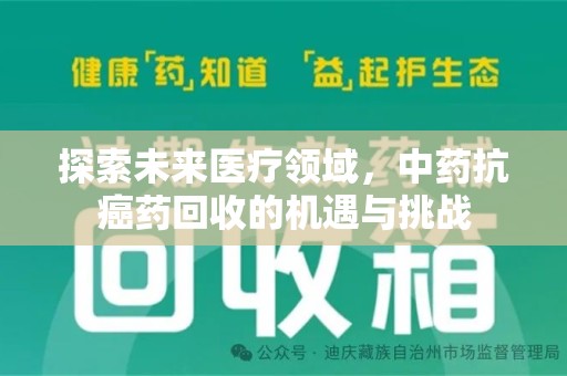 清远探索未来医疗领域，中药抗癌药回收的机遇与挑战