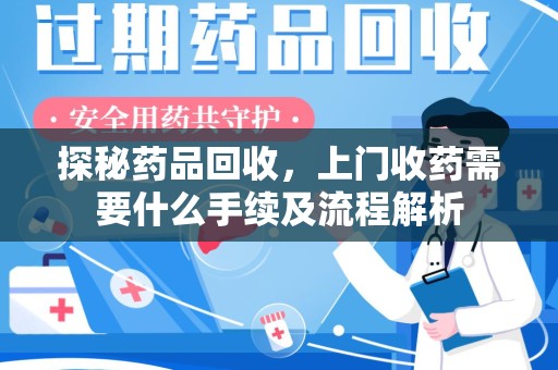 清远探秘药品回收，上门收药需要什么手续及流程解析