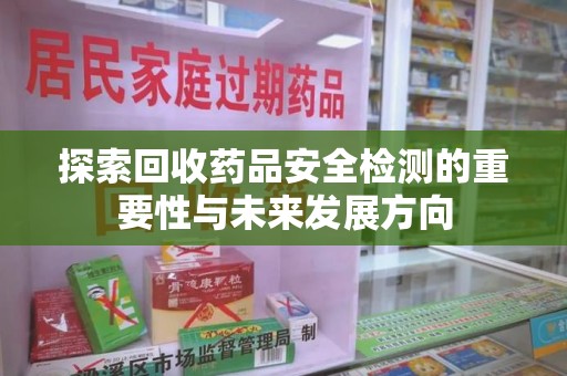 清远探索回收药品安全检测的重要性与未来发展方向