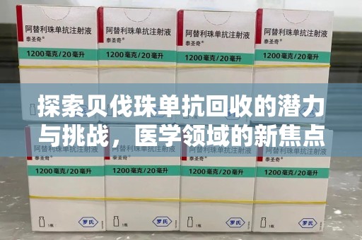 清远探索贝伐珠单抗回收的潜力与挑战，医学领域的新焦点