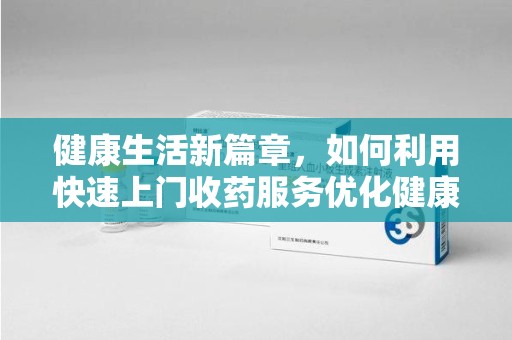 清远健康生活新篇章，如何利用快速上门收药服务优化健康管理