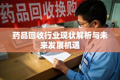 清远药品回收行业现状解析与未来发展机遇
