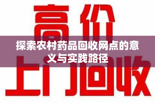 清远探索农村药品回收网点的意义与实践路径