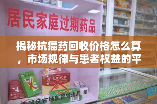 清远揭秘抗癌药回收价格怎么算，市场规律与患者权益的平衡点