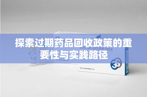 清远探索过期药品回收政策的重要性与实践路径