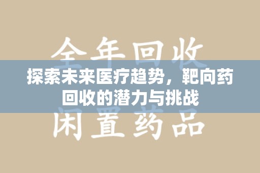 清远探索未来医疗趋势，靶向药回收的潜力与挑战