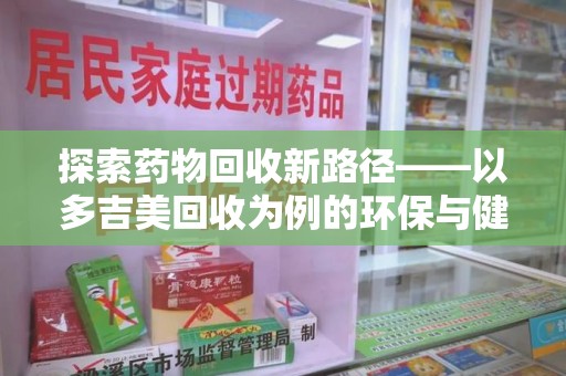 清远探索药物回收新路径——以多吉美回收为例的环保与健康平衡