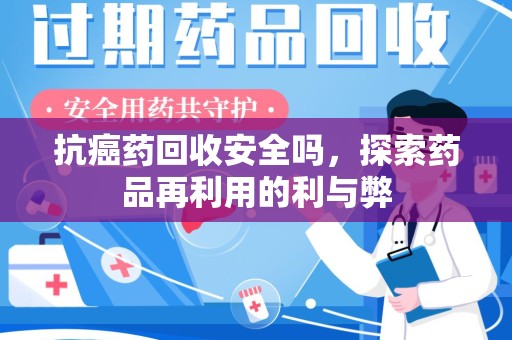 清远抗癌药回收安全吗，探索药品再利用的利与弊
