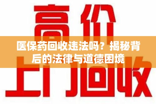 清远医保药回收违法吗？揭秘背后的法律与道德困境