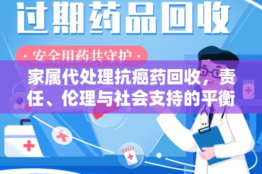 清远家属代处理抗癌药回收，责任、伦理与社会支持的平衡