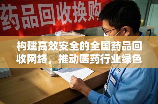 清远构建高效安全的全国药品回收网络，推动医药行业绿色循环发展