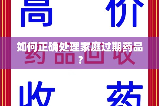 清远如何正确处理家庭过期药品？
