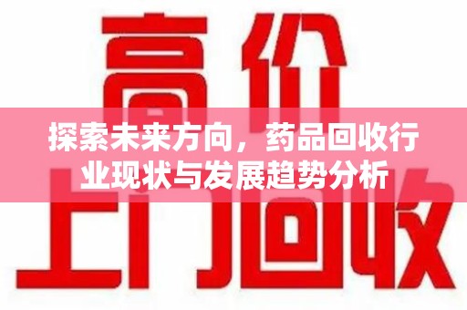 清远探索未来方向，药品回收行业现状与发展趋势分析