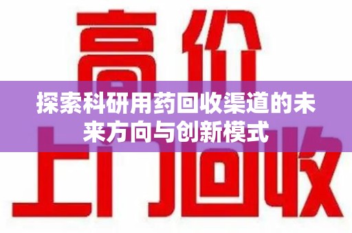 清远探索科研用药回收渠道的未来方向与创新模式