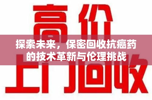 清远探索未来，保密回收抗癌药的技术革新与伦理挑战