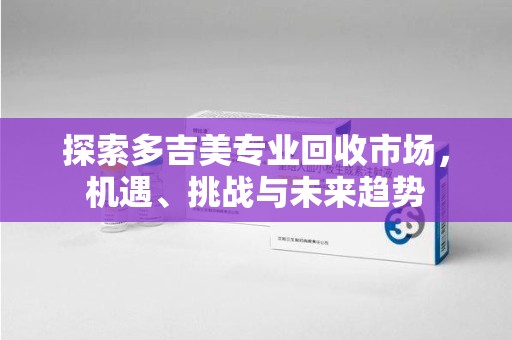 清远探索多吉美专业回收市场，机遇、挑战与未来趋势