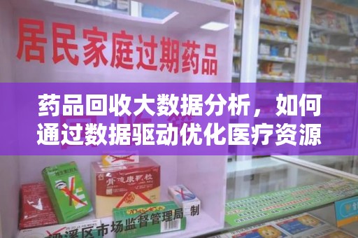 清远药品回收大数据分析，如何通过数据驱动优化医疗资源管理