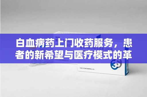 清远白血病药上门收药服务，患者的新希望与医疗模式的革新