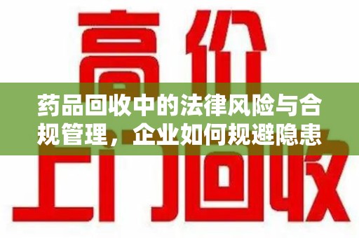 清远药品回收中的法律风险与合规管理，企业如何规避隐患