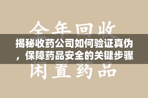清远揭秘收药公司如何验证真伪，保障药品安全的关键步骤