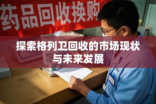 清远探索格列卫回收的市场现状与未来发展