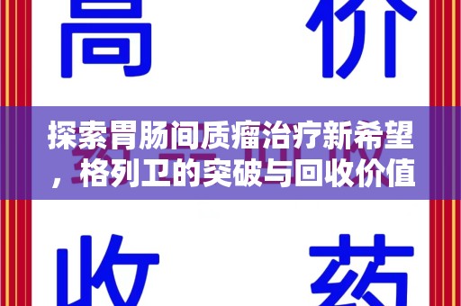 清远探索胃肠间质瘤治疗新希望，格列卫的突破与回收价值