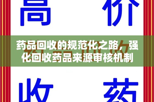 清远药品回收的规范化之路，强化回收药品来源审核机制
