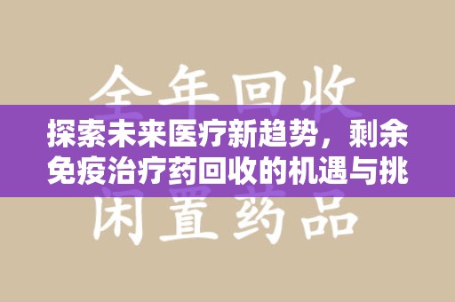 清远探索未来医疗新趋势，剩余免疫治疗药回收的机遇与挑战