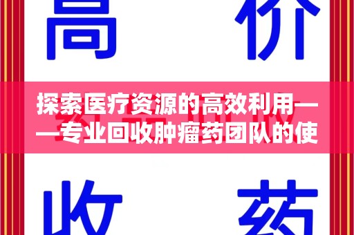 清远探索医疗资源的高效利用——专业回收肿瘤药团队的使命与实践