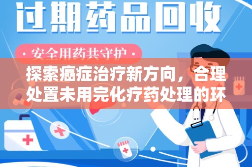 清远探索癌症治疗新方向，合理处置未用完化疗药处理的环保路径
