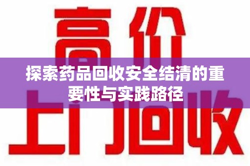 清远探索药品回收安全结清的重要性与实践路径
