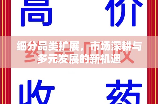 清远细分品类扩展，市场深耕与多元发展的新机遇