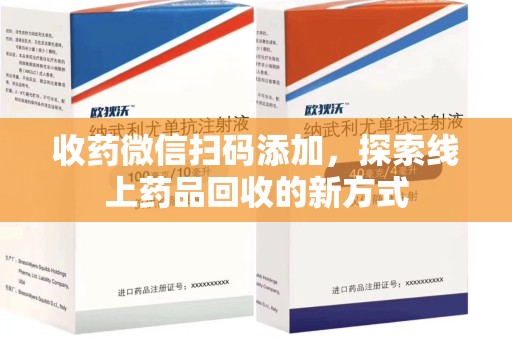 清远收药微信扫码添加，探索线上药品回收的新方式