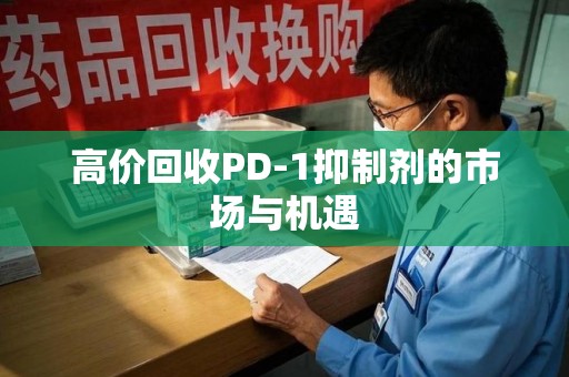 清远高价回收PD-1抑制剂的市场与机遇