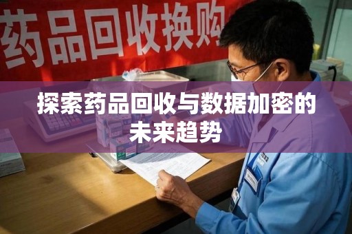 清远探索药品回收与数据加密的未来趋势