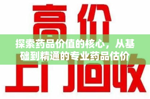 清远探索药品价值的核心，从基础到精通的专业药品估价
