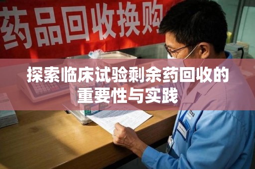 清远探索临床试验剩余药回收的重要性与实践
