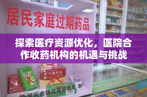 清远探索医疗资源优化，医院合作收药机构的机遇与挑战