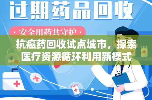 清远抗癌药回收试点城市，探索医疗资源循环利用新模式