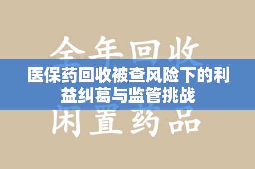 清远医保药回收被查风险下的利益纠葛与监管挑战