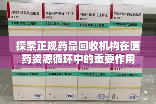 清远探索正规药品回收机构在医药资源循环中的重要作用