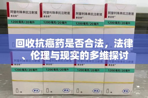 清远回收抗癌药是否合法，法律、伦理与现实的多维探讨